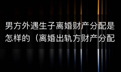 男方外遇生子离婚财产分配是怎样的（离婚出轨方财产分配）
