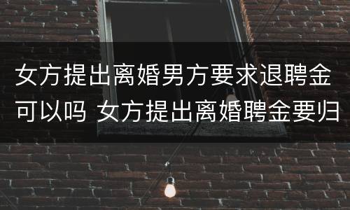 女方提出离婚男方要求退聘金可以吗 女方提出离婚聘金要归还给男方吗