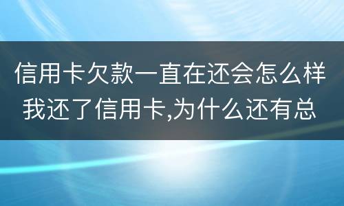 信用卡欠款一直在还会怎么样 我还了信用卡,为什么还有总欠款