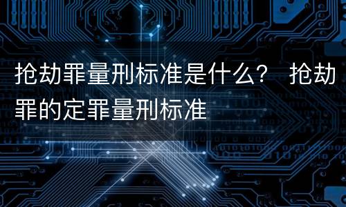 抢劫罪量刑标准是什么？ 抢劫罪的定罪量刑标准