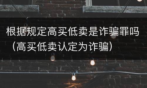 根据规定高买低卖是诈骗罪吗（高买低卖认定为诈骗）