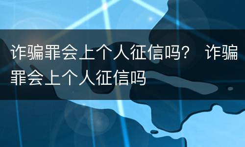 诈骗罪会上个人征信吗？ 诈骗罪会上个人征信吗