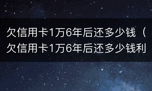 欠信用卡1万6年后还多少钱（欠信用卡1万6年后还多少钱利息）