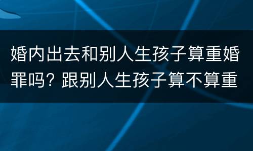 婚内出去和别人生孩子算重婚罪吗? 跟别人生孩子算不算重婚罪