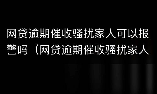 网贷逾期催收骚扰家人可以报警吗（网贷逾期催收骚扰家人可以报警吗）