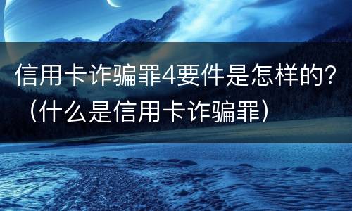 信用卡诈骗罪4要件是怎样的?（什么是信用卡诈骗罪）