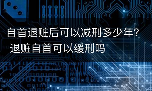 自首退赃后可以减刑多少年？ 退赃自首可以缓刑吗