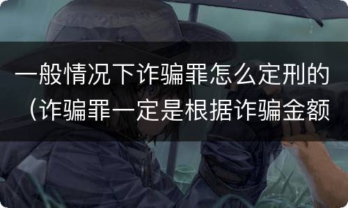 一般情况下诈骗罪怎么定刑的（诈骗罪一定是根据诈骗金额来判刑的吗）