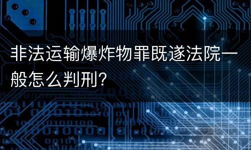 非法运输爆炸物罪既遂法院一般怎么判刑?