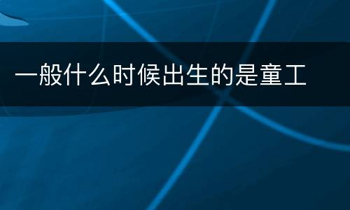 一般什么时候出生的是童工