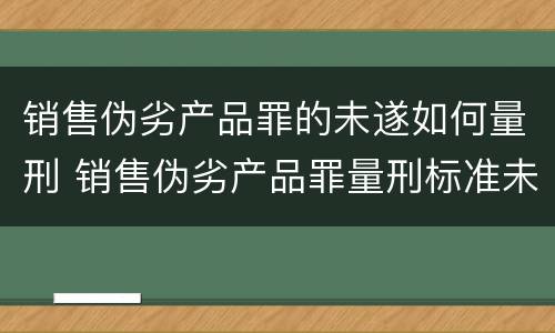 销售伪劣产品罪的未遂如何量刑 销售伪劣产品罪量刑标准未遂