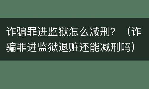 诈骗罪进监狱怎么减刑？（诈骗罪进监狱退赃还能减刑吗）
