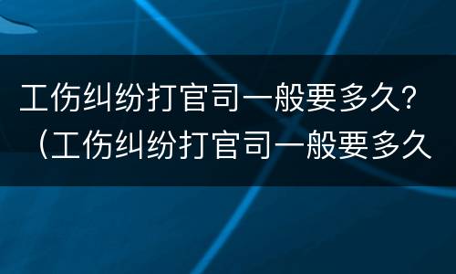 工伤纠纷打官司一般要多久？（工伤纠纷打官司一般要多久出结果）