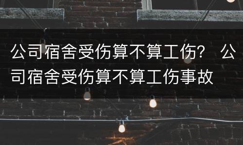 公司宿舍受伤算不算工伤？ 公司宿舍受伤算不算工伤事故