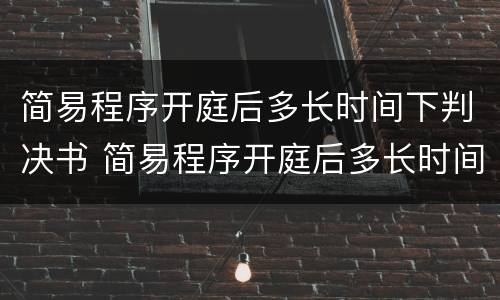 简易程序开庭后多长时间下判决书 简易程序开庭后多长时间下判决书啊