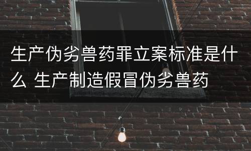 生产伪劣兽药罪立案标准是什么 生产制造假冒伪劣兽药