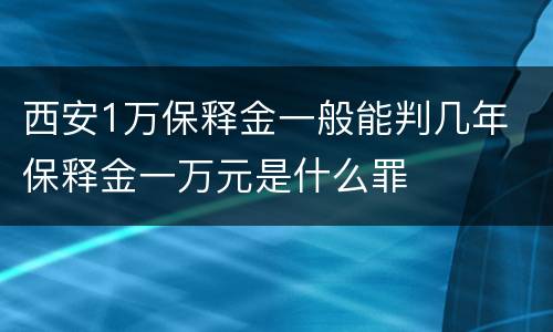 西安1万保释金一般能判几年 保释金一万元是什么罪