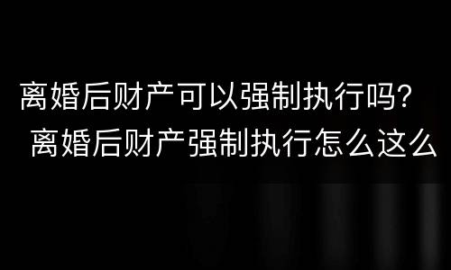 离婚后财产可以强制执行吗？ 离婚后财产强制执行怎么这么难
