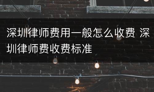 深圳律师费用一般怎么收费 深圳律师费收费标准