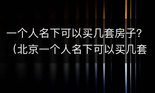 一个人名下可以买几套房子？（北京一个人名下可以买几套房子）