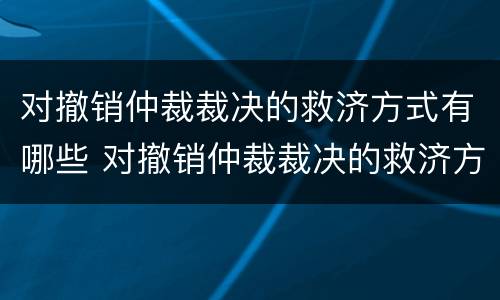 对撤销仲裁裁决的救济方式有哪些 对撤销仲裁裁决的救济方式有哪些规定