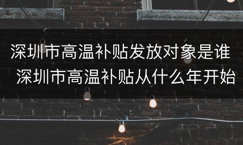 深圳市高温补贴发放对象是谁 深圳市高温补贴从什么年开始发放的