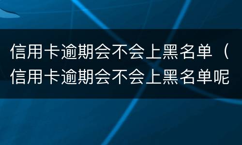 信用卡逾期会不会上黑名单（信用卡逾期会不会上黑名单呢）