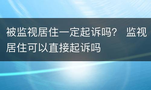 被监视居住一定起诉吗？ 监视居住可以直接起诉吗