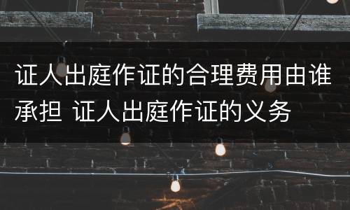 证人出庭作证的合理费用由谁承担 证人出庭作证的义务