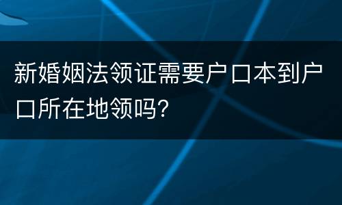 新婚姻法领证需要户口本到户口所在地领吗？