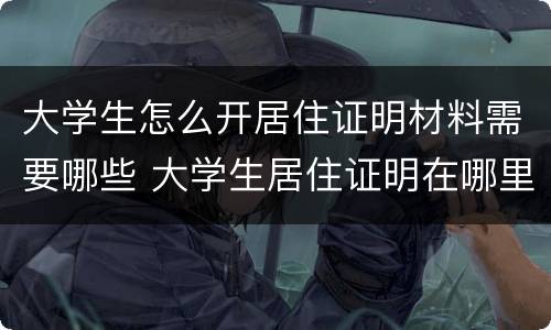大学生怎么开居住证明材料需要哪些 大学生居住证明在哪里办理,需要什么证件