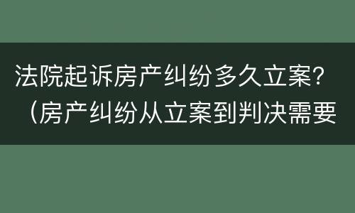 法院起诉房产纠纷多久立案？（房产纠纷从立案到判决需要多久）