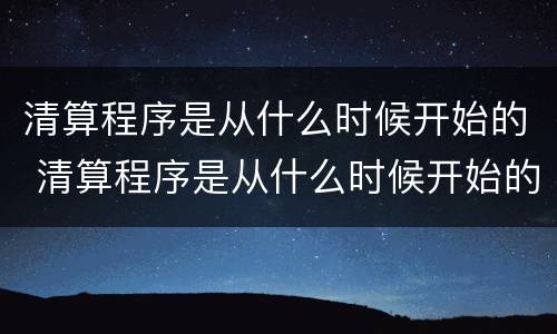 清算程序是从什么时候开始的 清算程序是从什么时候开始的呢