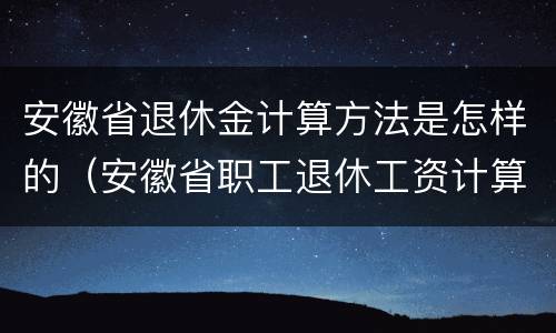 安徽省退休金计算方法是怎样的（安徽省职工退休工资计算公式）