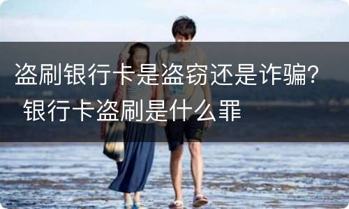 盗刷银行卡是盗窃还是诈骗？ 银行卡盗刷是什么罪