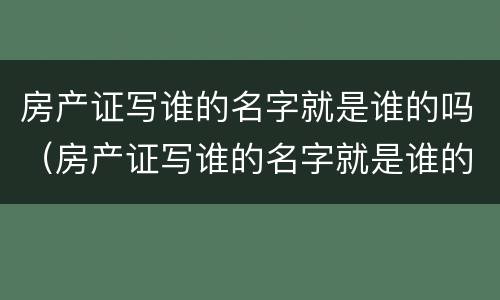 房产证写谁的名字就是谁的吗（房产证写谁的名字就是谁的吗夫妻）