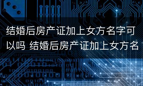 结婚后房产证加上女方名字可以吗 结婚后房产证加上女方名字可以吗
