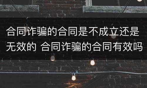 合同诈骗的合同是不成立还是无效的 合同诈骗的合同有效吗