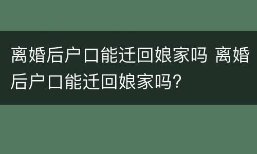 离婚后户口能迁回娘家吗 离婚后户口能迁回娘家吗?