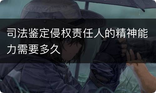 司法鉴定侵权责任人的精神能力需要多久