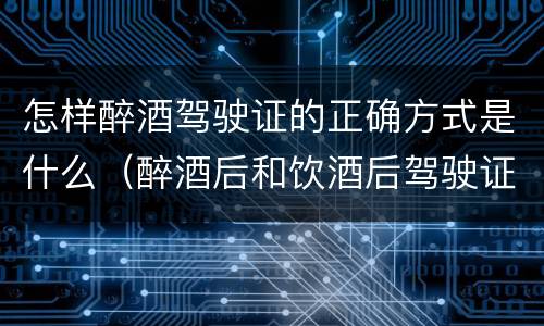 怎样醉酒驾驶证的正确方式是什么（醉酒后和饮酒后驾驶证怎么处理）