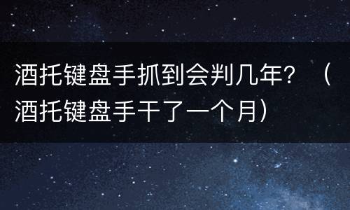酒托键盘手抓到会判几年？（酒托键盘手干了一个月）