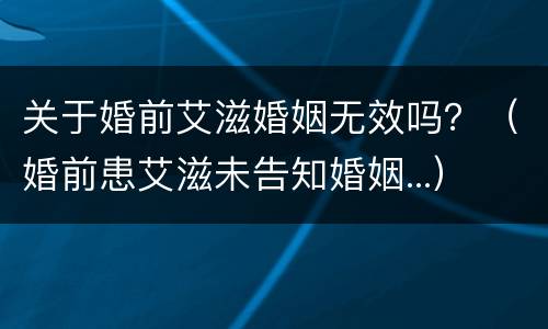 关于婚前艾滋婚姻无效吗？（婚前患艾滋未告知婚姻...）