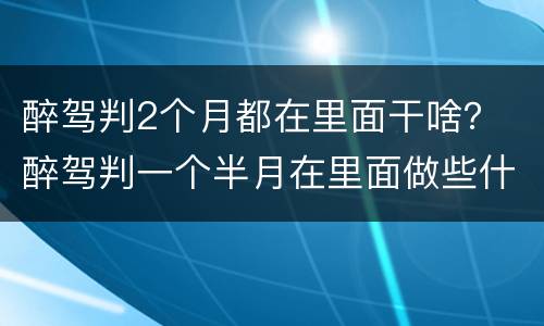 醉驾判2个月都在里面干啥？ 醉驾判一个半月在里面做些什么