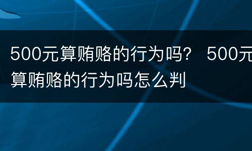 500元算贿赂的行为吗？ 500元算贿赂的行为吗怎么判