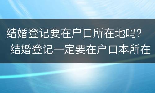 结婚登记要在户口所在地吗？ 结婚登记一定要在户口本所在地吗