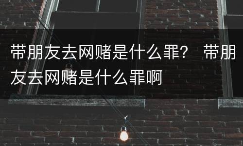 带朋友去网赌是什么罪？ 带朋友去网赌是什么罪啊