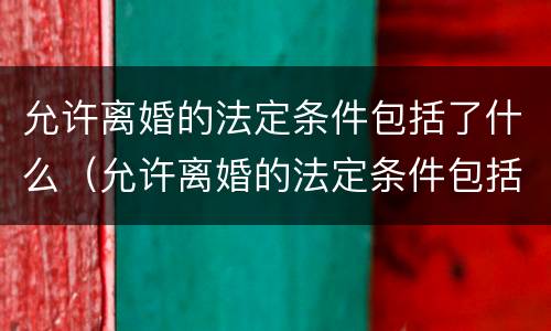 允许离婚的法定条件包括了什么（允许离婚的法定条件包括了什么和什么）