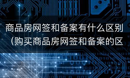 商品房网签和备案有什么区别（购买商品房网签和备案的区别）