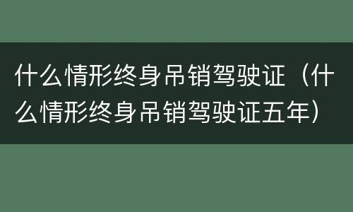什么情形终身吊销驾驶证（什么情形终身吊销驾驶证五年）